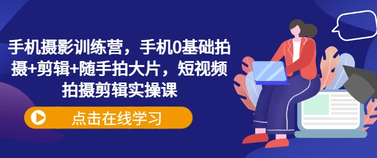 手机拍照夏令营，手机上0基本拍照 视频剪辑 随拍大面积，短视频拍摄剪辑实操课-中创网_分享创业资讯_网络项目资源-试验田