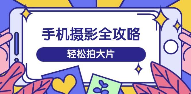 手机拍照攻略大全，从拍到视频剪辑，夏令营带你玩转小视频，轻轻松松拍大片-中创网_分享创业资讯_网络项目资源-试验田