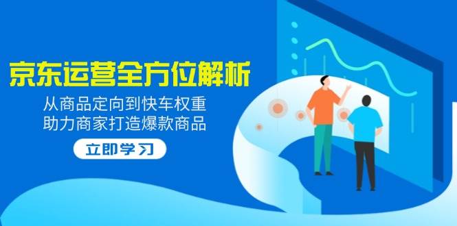 2025京东运营多方位分析：从商品定项到顺风车权重值，助力商家推出爆款产品-中创网_分享创业资讯_网络项目资源-试验田