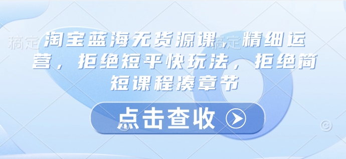 淘宝网瀚海无货源电商课，细致经营，回绝稳准狠游戏玩法，回绝简洁明了课程内容凑章节目录-中创网_分享创业资讯_网络项目资源-试验田